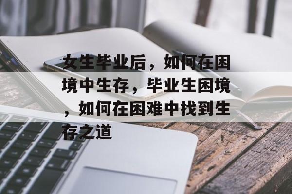 女生毕业后，如何在困境中生存，毕业生困境，如何在困难中找到生存之道