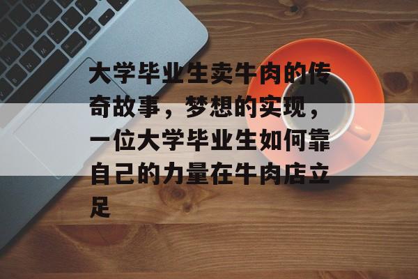 大学毕业生卖牛肉的传奇故事，梦想的实现，一位大学毕业生如何靠自己的力量在牛肉店立足