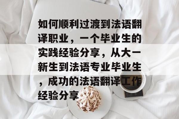 如何顺利过渡到法语翻译职业，一个毕业生的实践经验分享，从大一新生到法语专业毕业生，成功的法语翻译工作经验分享