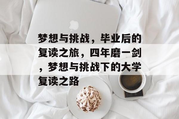 梦想与挑战,毕业后的复读之旅,四年磨一剑,梦想与挑战下的大学复读之路 梦想与挑战,毕业后的复读之旅,四年磨一剑,梦想与挑战下的大学复读之路