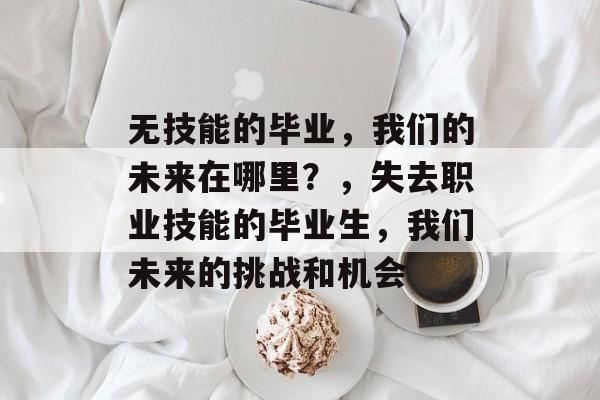无技能的毕业,我们的未来在哪里?,失去职业技能的毕业生,我们未来的挑战和机会 无技能的毕业,我们的未来在哪里?,失去职业技能的毕业生,我们未来的挑战和机会