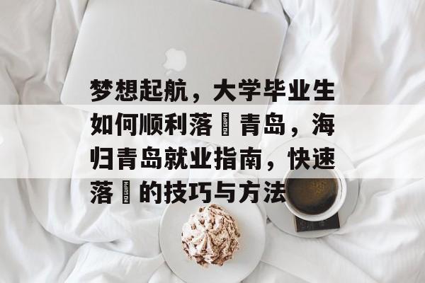 梦想起航,大学毕业生如何顺利落戶青岛,海归青岛就业指南,快速落戶的技巧与方法 梦想起航,大学毕业生如何顺利落戶青岛,海归青岛就业指南,快速落戶的技巧与方法
