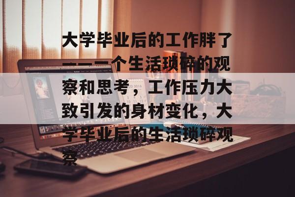 大学毕业后的工作胖了——一个生活琐碎的观察和思考，工作压力大致引发的身材变化，大学毕业后的生活琐碎观察