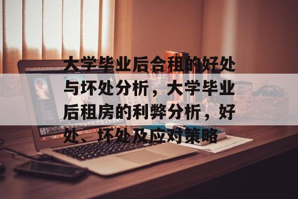 大学毕业后合租的好处与坏处分析，大学毕业后租房的利弊分析，好处、坏处及应对策略