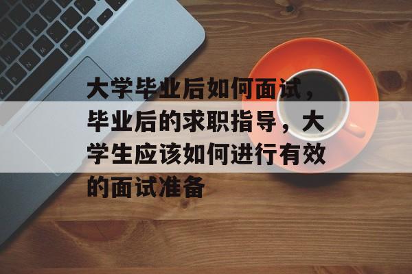 大学毕业后如何面试，毕业后的求职指导，大学生应该如何进行有效的面试准备