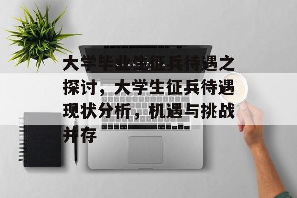大学毕业生征兵待遇之探讨,大学生征兵待遇现状分析,机遇与挑战并存 大学毕业生征兵待遇之探讨,大学生征兵待遇现状分析,机遇与挑战并存