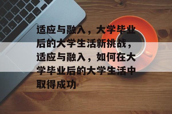 适应与融入,大学毕业后的大学生活新挑战,适应与融入,如何在大学毕业后的大学生活中取得成功 适应与融入,大学毕业后的大学生活新挑战,适应与融入,如何在大学毕业后的大学生活中取得成功
