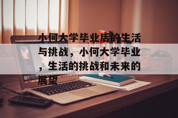 小何大学毕业后的生活与挑战，小何大学毕业，生活的挑战和未来的展望