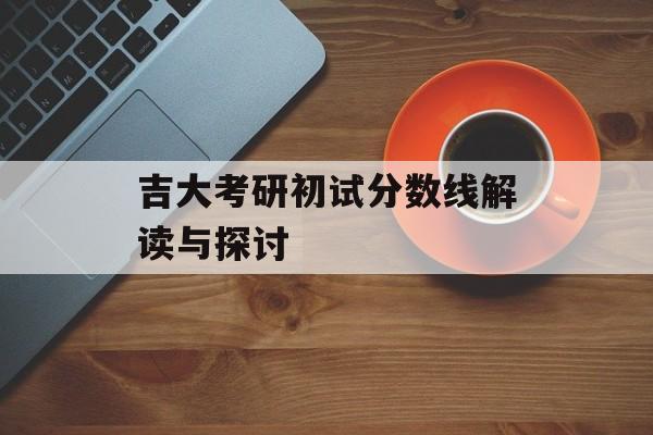 吉大考研初试分数线解读与探讨 吉大考研初试分数线解读与探讨