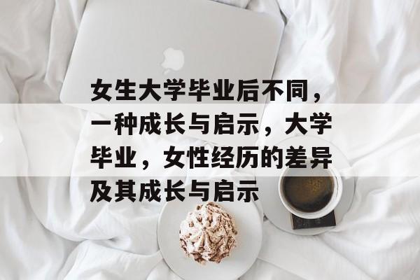 女生大学毕业后不同，一种成长与启示，大学毕业，女性经历的差异及其成长与启示