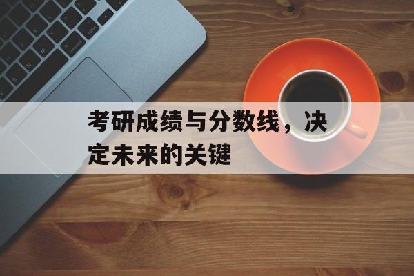 考研成绩与分数线，决定未来的关键