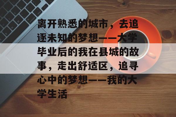 离开熟悉的城市,去追逐未知的梦想——大学毕业后的我在县城的故事,走出舒适区,追寻心中的梦想——我的大学生活 离开熟悉的城市,去追逐未知的梦想——大学毕业后的我在县城的故事,走出舒适区,追寻心中的梦想——我的大学生活