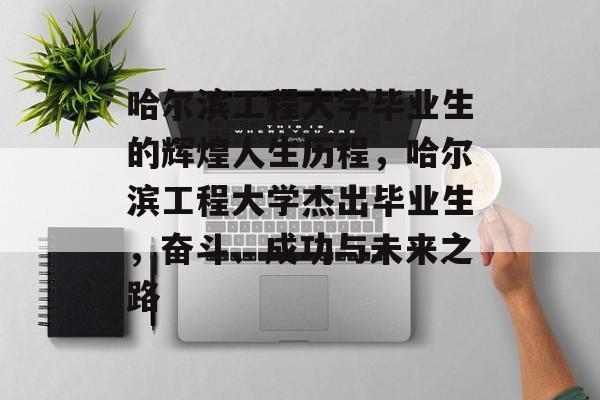 哈尔滨工程大学毕业生的辉煌人生历程,哈尔滨工程大学杰出毕业生,奋斗、成功与未来之路 哈尔滨工程大学毕业生的辉煌人生历程,哈尔滨工程大学杰出毕业生,奋斗、成功与未来之路