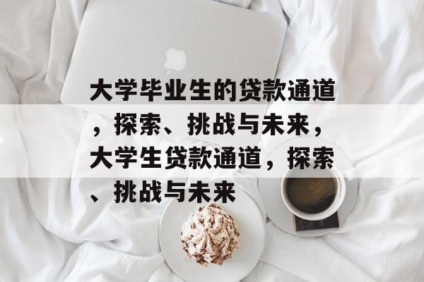 大学毕业生的贷款通道,探索、挑战与未来,大学生贷款通道,探索、挑战与未来 大学毕业生的贷款通道,探索、挑战与未来,大学生贷款通道,探索、挑战与未来