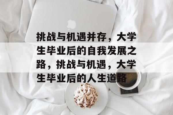 挑战与机遇并存，大学生毕业后的自我发展之路，挑战与机遇，大学生毕业后的人生道路