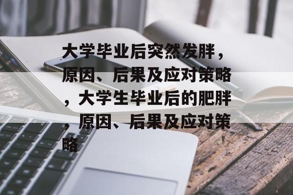 大学毕业后突然发胖,原因、后果及应对策略,大学生毕业后的肥胖,原因、后果及应对策略 大学毕业后突然发胖,原因、后果及应对策略,大学生毕业后的肥胖,原因、后果及应对策略