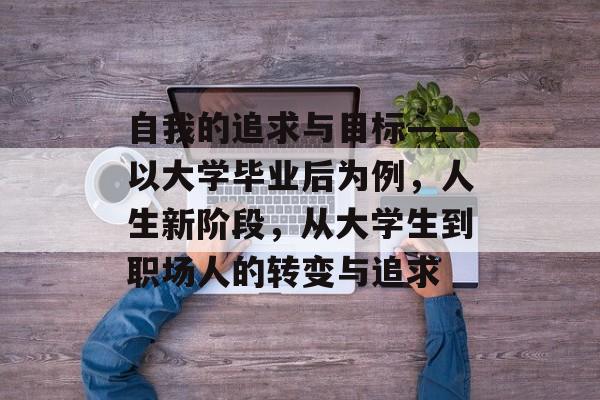 自我的追求与目标——以大学毕业后为例，人生新阶段，从大学生到职场人的转变与追求