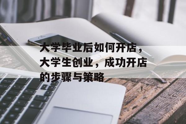 大学毕业后如何开店，大学生创业，成功开店的步骤与策略