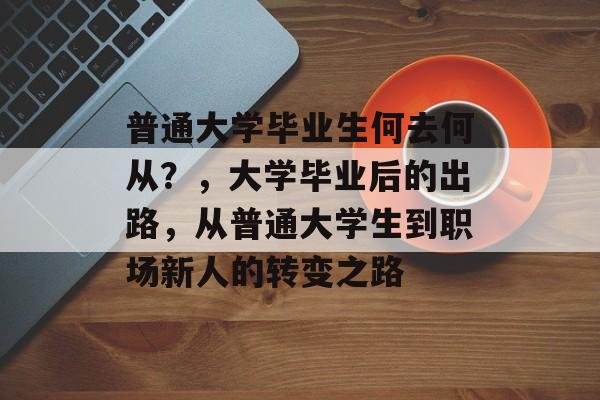 普通大学毕业生何去何从?,大学毕业后的出路,从普通大学生到职场新人的转变之路 普通大学毕业生何去何从?,大学毕业后的出路,从普通大学生到职场新人的转变之路