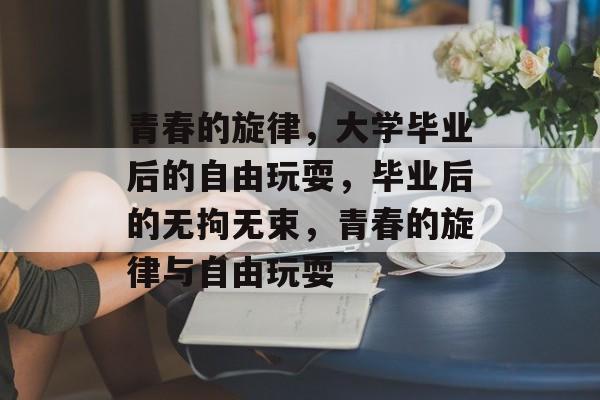 青春的旋律，大学毕业后的自由玩耍，毕业后的无拘无束，青春的旋律与自由玩耍