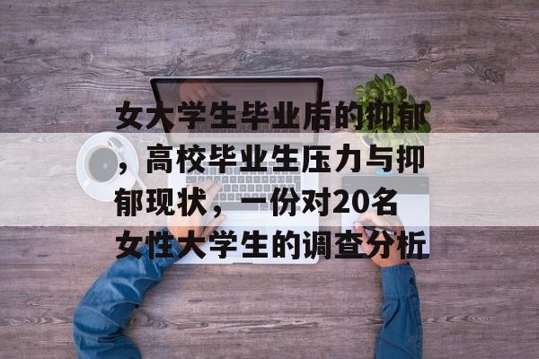 女大学生毕业后的抑郁，高校毕业生压力与抑郁现状，一份对20名女性大学生的调查分析