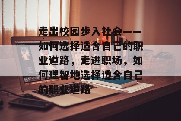 走出校园步入社会——如何选择适合自己的职业道路，走进职场，如何理智地选择适合自己的职业道路