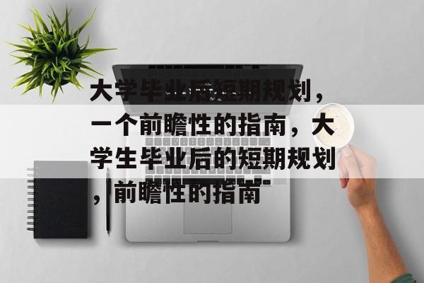 大学毕业后短期规划,一个前瞻性的指南,大学生毕业后的短期规划,前瞻性的指南 大学毕业后短期规划,一个前瞻性的指南,大学生毕业后的短期规划,前瞻性的指南