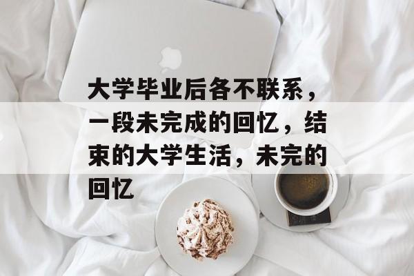 大学毕业后各不联系，一段未完成的回忆，结束的大学生活，未完的回忆