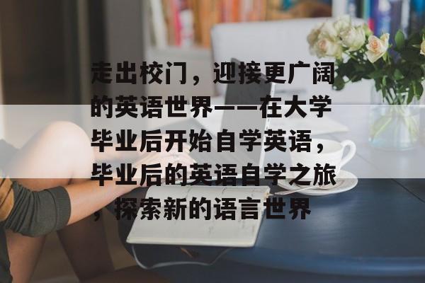 走出校门，迎接更广阔的英语世界——在大学毕业后开始自学英语，毕业后的英语自学之旅，探索新的语言世界