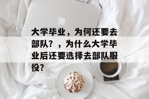 大学毕业，为何还要去部队？，为什么大学毕业后还要选择去部队服役？