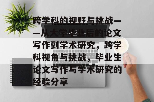 跨学科的视野与挑战——从大学毕业后的论文写作到学术研究,跨学科视角与挑战,毕业生论文写作与学术研究的经验分享 跨学科的视野与挑战——从大学毕业后的论文写作到学术研究,跨学科视角与挑战,毕业生论文写作与学术研究的经验分享
