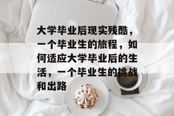 大学毕业后现实残酷,一个毕业生的旅程,如何适应大学毕业后的生活,一个毕业生的挑战和出路 大学毕业后现实残酷,一个毕业生的旅程,如何适应大学毕业后的生活,一个毕业生的挑战和出路