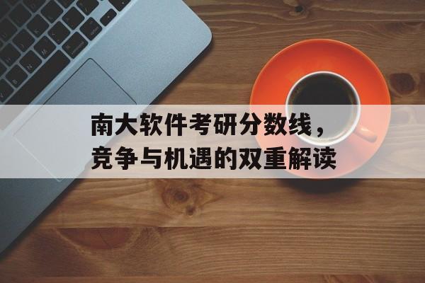 南大软件考研分数线,竞争与机遇的双重解读 南大软件考研分数线,竞争与机遇的双重解读