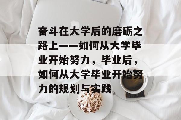 奋斗在大学后的磨砺之路上——如何从大学毕业开始努力，毕业后，如何从大学毕业开始努力的规划与实践