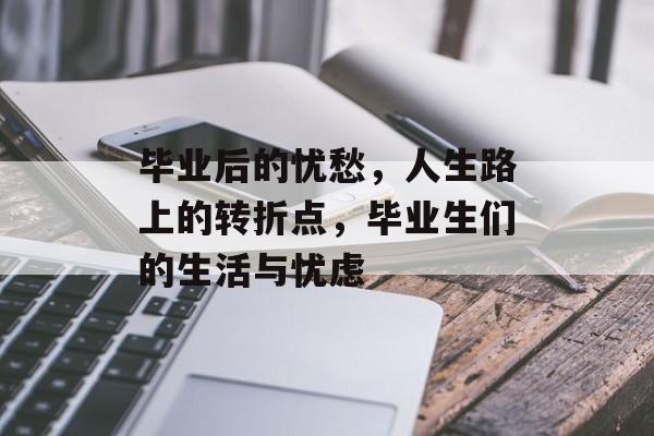 毕业后的忧愁,人生路上的转折点,毕业生们的生活与忧虑 毕业后的忧愁,人生路上的转折点,毕业生们的生活与忧虑