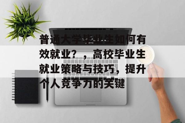 普通大学毕业生如何有效就业?,高校毕业生就业策略与技巧,提升个人竞争力的关键 普通大学毕业生如何有效就业?,高校毕业生就业策略与技巧,提升个人竞争力的关键