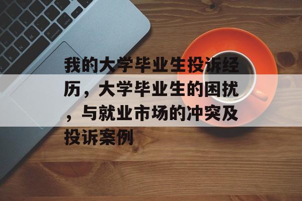 我的大学毕业生投诉经历，大学毕业生的困扰，与就业市场的冲突及投诉案例