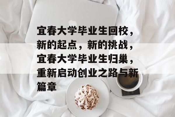 宜春大学毕业生回校，新的起点，新的挑战，宜春大学毕业生归巢，重新启动创业之路与新篇章