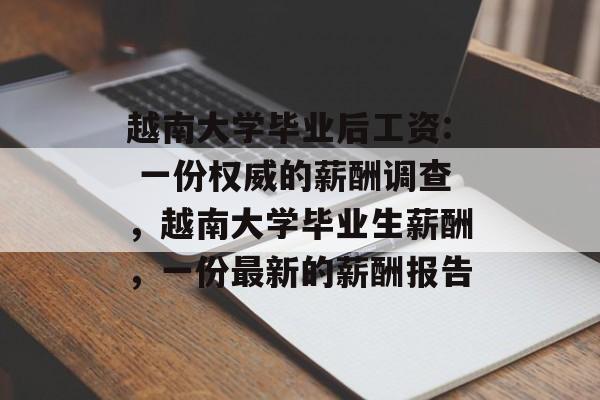 越南大学毕业后工资: 一份权威的薪酬调查，越南大学毕业生薪酬，一份最新的薪酬报告