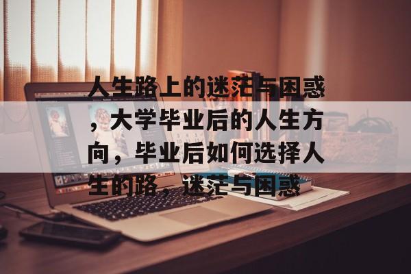 人生路上的迷茫与困惑，大学毕业后的人生方向，毕业后如何选择人生的路，迷茫与困惑