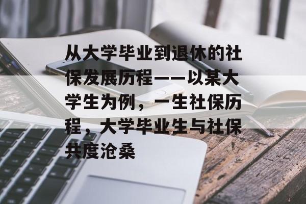 从大学毕业到退休的社保发展历程——以某大学生为例,一生社保历程,大学毕业生与社保共度沧桑 从大学毕业到退休的社保发展历程——以某大学生为例,一生社保历程,大学毕业生与社保共度沧桑