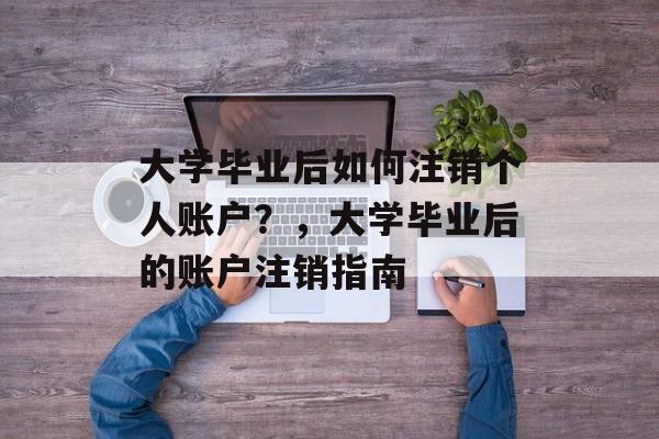 大学毕业后如何注销个人账户？，大学毕业后的账户注销指南