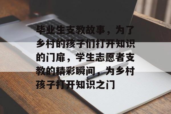 毕业生支教故事，为了乡村的孩子们打开知识的门扉，学生志愿者支教的精彩瞬间，为乡村孩子打开知识之门