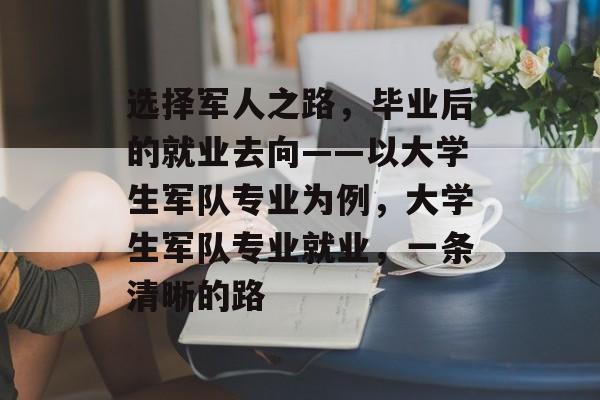 选择军人之路,毕业后的就业去向——以大学生军队专业为例,大学生军队专业就业,一条清晰的路 选择军人之路,毕业后的就业去向——以大学生军队专业为例,大学生军队专业就业,一条清晰的路