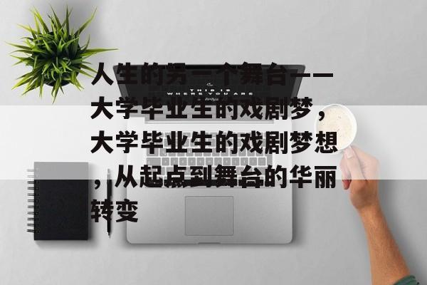 人生的另一个舞台——大学毕业生的戏剧梦,大学毕业生的戏剧梦想,从起点到舞台的华丽转变 人生的另一个舞台——大学毕业生的戏剧梦,大学毕业生的戏剧梦想,从起点到舞台的华丽转变