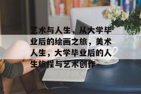 艺术与人生，从大学毕业后的绘画之旅，美术人生，大学毕业后的人生旅程与艺术创作