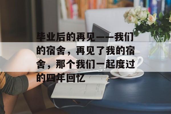 毕业后的再见——我们的宿舍,再见了我的宿舍,那个我们一起度过的四年回忆 毕业后的再见——我们的宿舍,再见了我的宿舍,那个我们一起度过的四年回忆