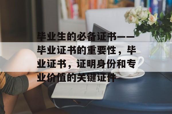 毕业生的必备证书——毕业证书的重要性,毕业证书,证明身份和专业价值的关键证件 毕业生的必备证书——毕业证书的重要性,毕业证书,证明身份和专业价值的关键证件