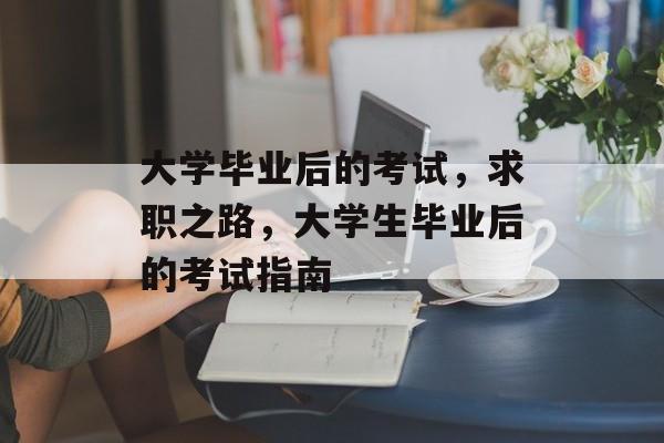 大学毕业后的考试,求职之路,大学生毕业后的考试指南 大学毕业后的考试,求职之路,大学生毕业后的考试指南