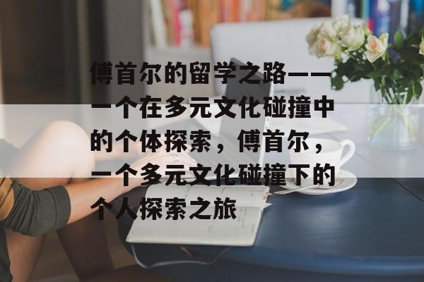 傅首尔的留学之路——一个在多元文化碰撞中的个体探索，傅首尔，一个多元文化碰撞下的个人探索之旅
